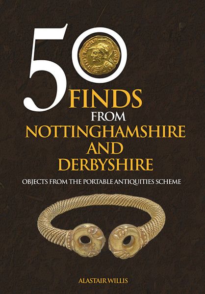 50 Finds from Nottinghamshire and Derbyshire: Objects from the Portable Antiquities Scheme by Alastair Willis